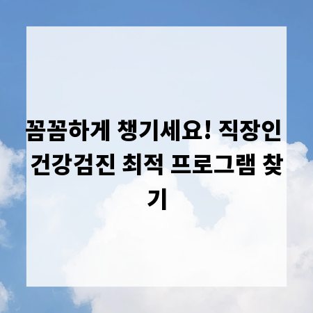 꼼꼼하게 챙기세요! 직장인 건강검진 최적 프로그램 찾기