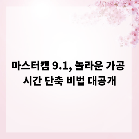 마스터캠 9.1, 놀라운 가공 시간 단축 비법 대공개