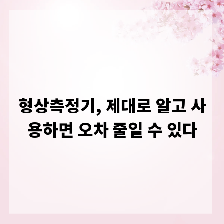 형상측정기, 제대로 알고 사용하면 오차 줄일 수 있다