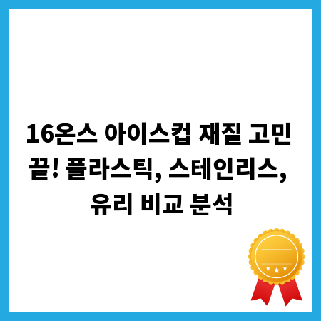 16온스 아이스컵 재질 고민 끝! 플라스틱, 스테인리스, 유리 비교 분석