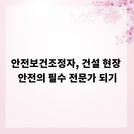 안전보건조정자, 건설 현장 안전의 필수 전문가 되기