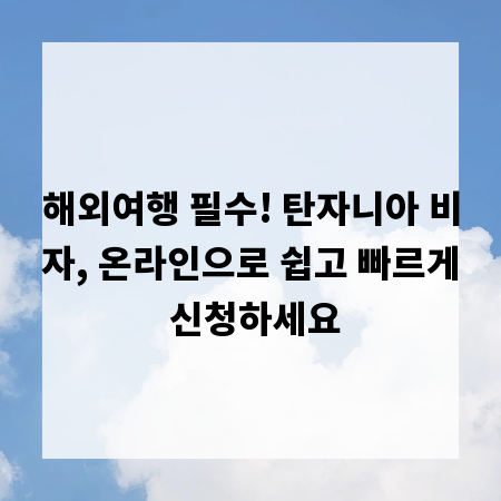 해외여행 필수! 탄자니아 비자, 온라인으로 쉽고 빠르게 신청하세요