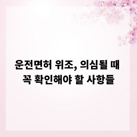 운전면허 위조, 의심될 때 꼭 확인해야 할 사항들