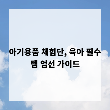 아기용품 체험단, 육아 필수템 엄선 가이드