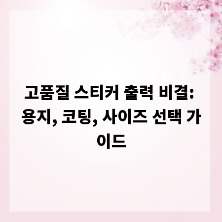 고품질 스티커 출력 비결: 용지, 코팅, 사이즈 선택 가이드