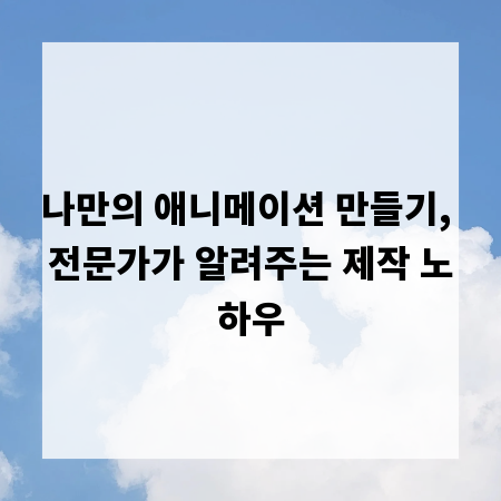 나만의 애니메이션 만들기, 전문가가 알려주는 제작 노하우