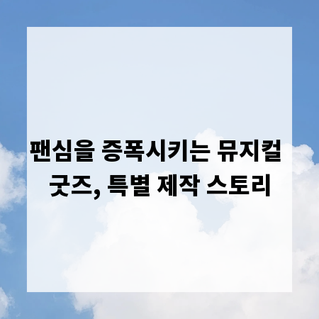 팬심을 증폭시키는 뮤지컬 굿즈, 특별 제작 스토리