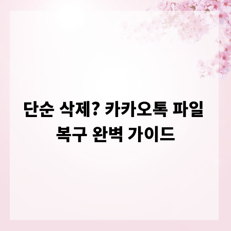 단순 삭제? 카카오톡 파일 복구 완벽 가이드