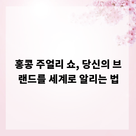 홍콩 주얼리 쇼, 당신의 브랜드를 세계로 알리는 법