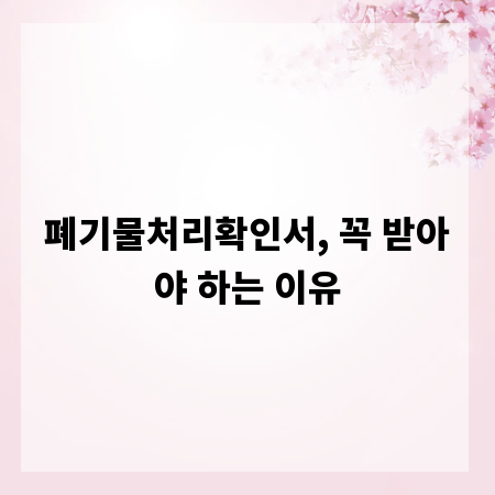 폐기물처리확인서, 꼭 받아야 하는 이유