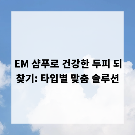 EM 샴푸로 건강한 두피 되찾기: 타입별 맞춤 솔루션