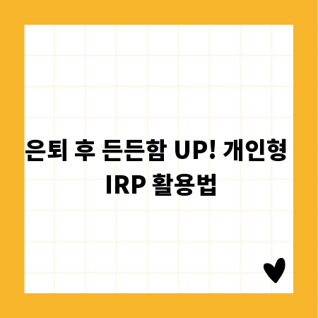 은퇴 후 든든함 UP! 개인형 IRP 활용법