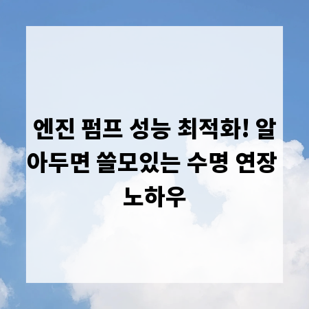 엔진 펌프 성능 최적화! 알아두면 쓸모있는 수명 연장 노하우