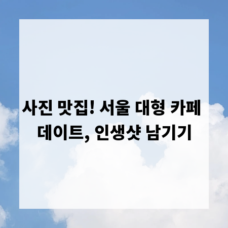 사진 맛집! 서울 대형 카페 데이트, 인생샷 남기기