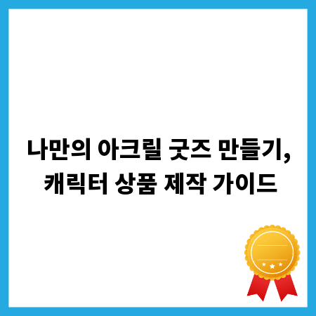 나만의 아크릴 굿즈 만들기, 캐릭터 상품 제작 가이드