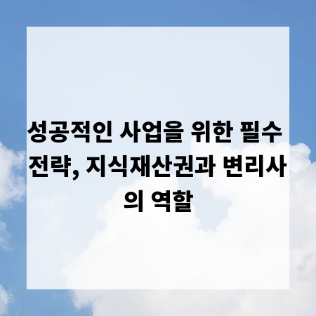 성공적인 사업을 위한 필수 전략, 지식재산권과 변리사의 역할