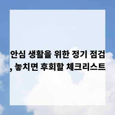 안심 생활을 위한 정기 점검, 놓치면 후회할 체크리스트