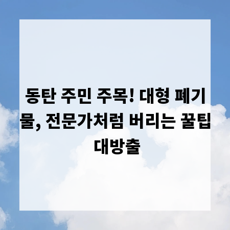 동탄 주민 주목! 대형 폐기물, 전문가처럼 버리는 꿀팁 대방출