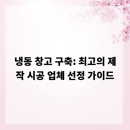 냉동 창고 구축: 최고의 제작 시공 업체 선정 가이드