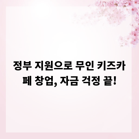 정부 지원으로 무인 키즈카페 창업, 자금 걱정 끝!