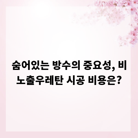 숨어있는 방수의 중요성, 비노출우레탄 시공 비용은?