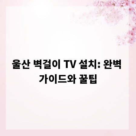 울산 벽걸이 TV 설치: 완벽 가이드와 꿀팁