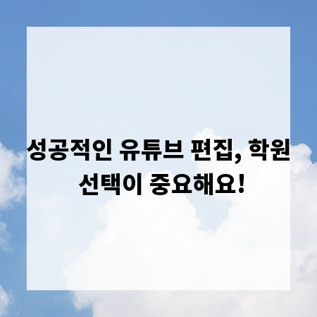 성공적인 유튜브 편집, 학원 선택이 중요해요!