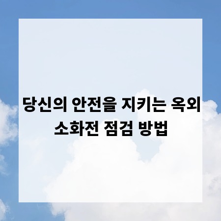 당신의 안전을 지키는 옥외소화전 점검 방법