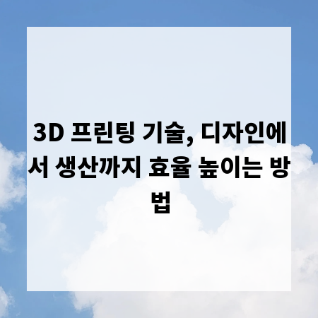 3D 프린팅 기술, 디자인에서 생산까지 효율 높이는 방법