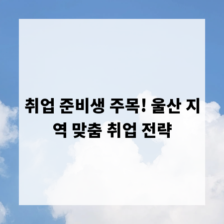 취업 준비생 주목! 울산 지역 맞춤 취업 전략
