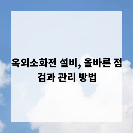 옥외소화전 설비, 올바른 점검과 관리 방법