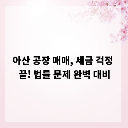 아산 공장 매매, 세금 걱정 끝! 법률 문제 완벽 대비