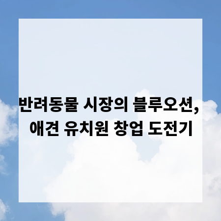 반려동물 시장의 블루오션, 애견 유치원 창업 도전기