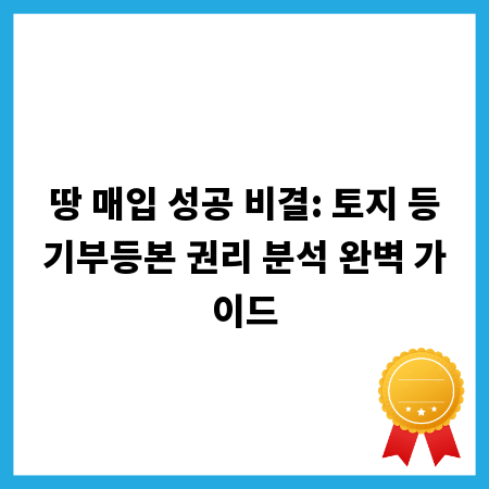 땅 매입 성공 비결: 토지 등기부등본 권리 분석 완벽 가이드