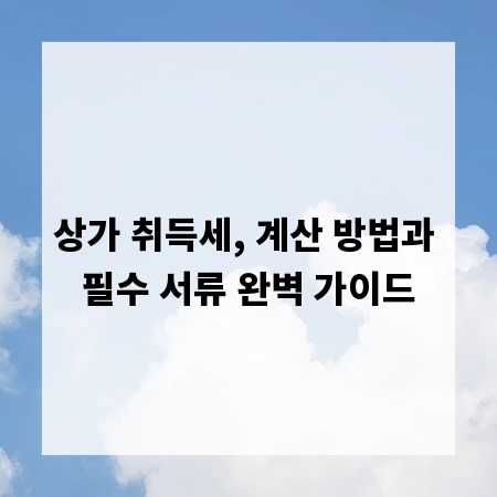 상가 취득세, 계산 방법과 필수 서류 완벽 가이드