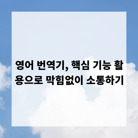 영어 번역기, 핵심 기능 활용으로 막힘없이 소통하기