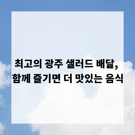 최고의 광주 샐러드 배달, 함께 즐기면 더 맛있는 음식