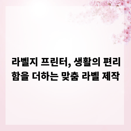 라벨지 프린터, 생활의 편리함을 더하는 맞춤 라벨 제작