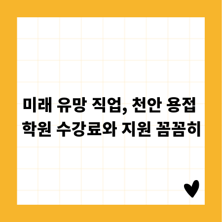 미래 유망 직업, 천안 용접 학원 수강료와 지원 꼼꼼히