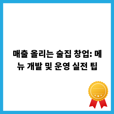 매출 올리는 술집 창업: 메뉴 개발 및 운영 실전 팁