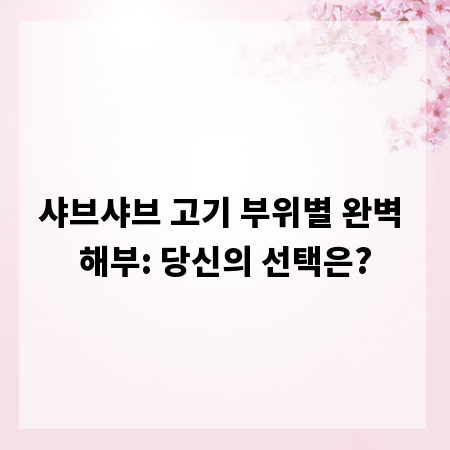 샤브샤브 고기 부위별 완벽 해부: 당신의 선택은?