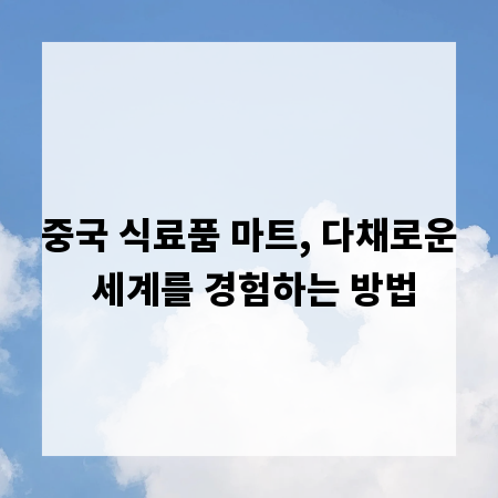 중국 식료품 마트, 다채로운 세계를 경험하는 방법