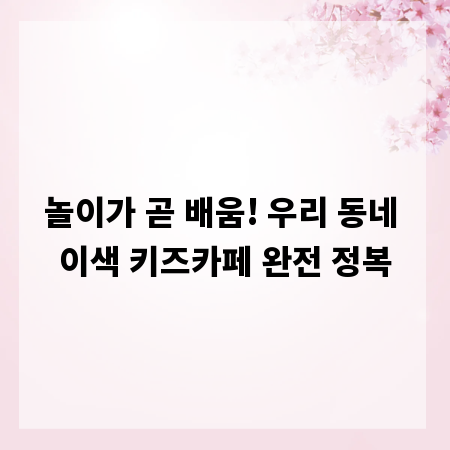 놀이가 곧 배움! 우리 동네 이색 키즈카페 완전 정복