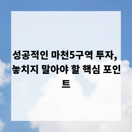 성공적인 마천5구역 투자, 놓치지 말아야 할 핵심 포인트