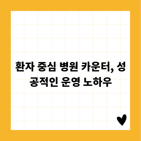 환자 중심 병원 카운터, 성공적인 운영 노하우