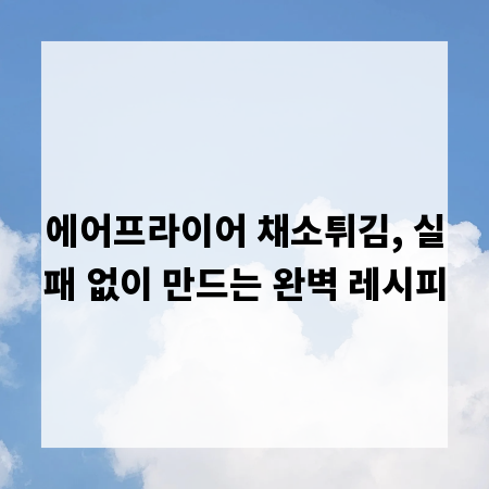 에어프라이어 채소튀김, 실패 없이 만드는 완벽 레시피