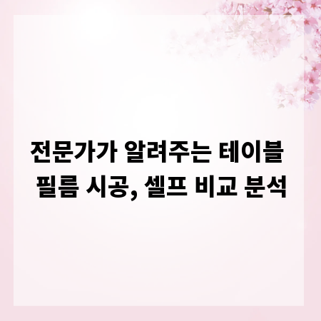 전문가가 알려주는 테이블 필름 시공, 셀프 비교 분석