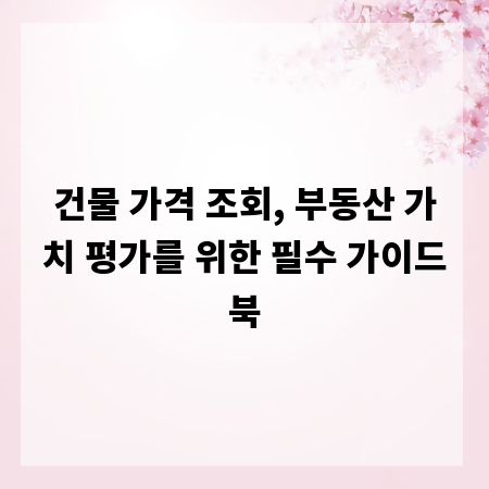 건물 가격 조회, 부동산 가치 평가를 위한 필수 가이드북