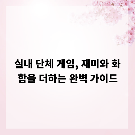 실내 단체 게임, 재미와 화합을 더하는 완벽 가이드