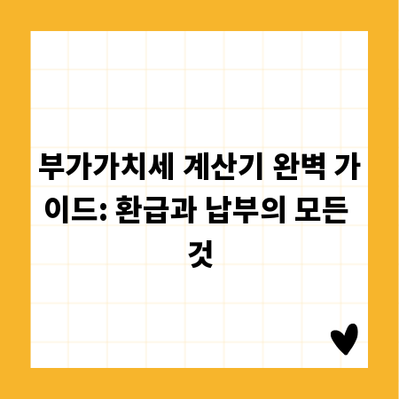 부가가치세 계산기 완벽 가이드: 환급과 납부의 모든 것